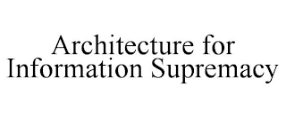 ARCHITECTURE FOR INFORMATION SUPREMACY