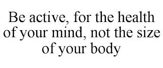 BE ACTIVE, FOR THE HEALTH OF YOUR MIND, NOT THE SIZE OF YOUR BODY