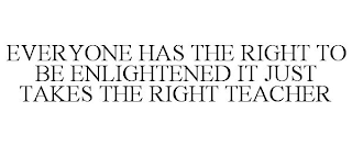 EVERYONE HAS THE RIGHT TO BE ENLIGHTENED IT JUST TAKES THE RIGHT TEACHER