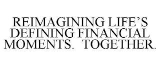 REIMAGINING LIFE'S DEFINING FINANCIAL MOMENTS. TOGETHER.