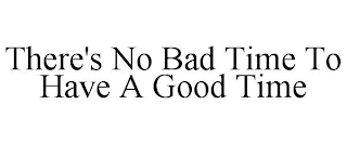 THERE'S NO BAD TIME TO HAVE A GOOD TIME