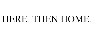HERE. THEN HOME.