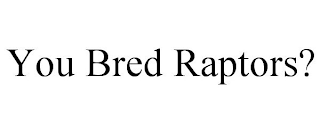 YOU BRED RAPTORS?