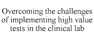 OVERCOMING THE CHALLENGES OF IMPLEMENTING HIGH VALUE TESTS IN THE CLINICAL LAB