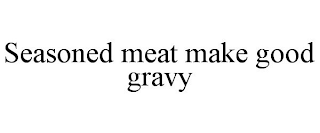 SEASONED MEAT MAKE GOOD GRAVY