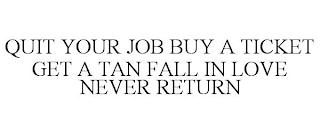 QUIT YOUR JOB BUY A TICKET GET A TAN FALL IN LOVE NEVER RETURN