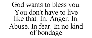 GOD WANTS TO BLESS YOU. YOU DON'T HAVE TO LIVE LIKE THAT. IN. ANGER. IN. ABUSE. IN FEAR. IN NO KIND OF BONDAGE