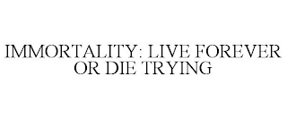 IMMORTALITY: LIVE FOREVER OR DIE TRYING