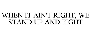 WHEN IT AIN'T RIGHT, WE STAND UP AND FIGHT