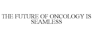 THE FUTURE OF ONCOLOGY IS SEAMLESS