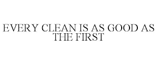 EVERY CLEAN IS AS GOOD AS THE FIRST