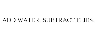 ADD WATER. SUBTRACT FLIES.