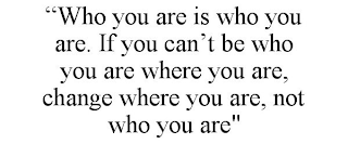 "WHO YOU ARE IS WHO YOU ARE. IF YOU CAN'T BE WHO YOU ARE WHERE YOU ARE, CHANGE WHERE YOU ARE, NOT WHO YOU ARE"