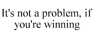 IT'S NOT A PROBLEM, IF YOU'RE WINNING