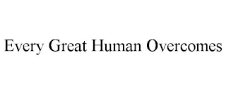 EVERY GREAT HUMAN OVERCOMES