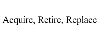 ACQUIRE, RETIRE, REPLACE