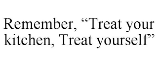 REMEMBER, "TREAT YOUR KITCHEN, TREAT YOURSELF"