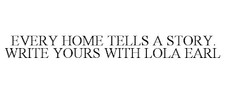 EVERY HOME TELLS A STORY. WRITE YOURS WITH LOLA EARL