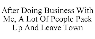 AFTER DOING BUSINESS WITH ME, A LOT OF PEOPLE PACK UP AND LEAVE TOWN