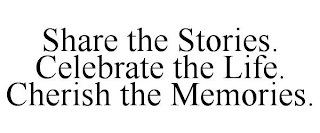 SHARE THE STORIES. CELEBRATE THE LIFE. CHERISH THE MEMORIES.