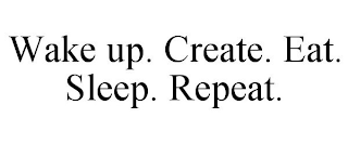 WAKE UP. CREATE. EAT. SLEEP. REPEAT.