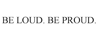 BE LOUD. BE PROUD.