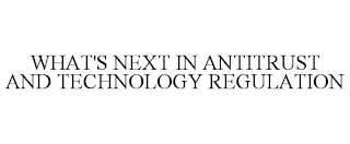 WHAT'S NEXT IN ANTITRUST AND TECHNOLOGY REGULATION