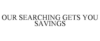 OUR SEARCHING GETS YOU SAVINGS