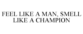 FEEL LIKE A MAN, SMELL LIKE A CHAMPION