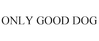 ONLY GOOD DOG