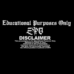 EDUCATIONAL PURPOSES ONLY EPO DISCLAIMER THIS PRESENTATION IS FOR EDUCATIONAL PURPOSES ONLY. OPINIONS OR POINTS OF VIEW EXPRESSED IN THIS PRESENTATION REPRESENT MOMENTS IN ACTUAL HISTORY, AND DOES NOT NECESSARILY REPRESENT THE OFFICIAL POSITION OR POLICIES OF EPO