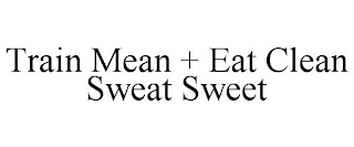 TRAIN MEAN + EAT CLEAN SWEAT SWEET