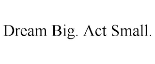 DREAM BIG. ACT SMALL.