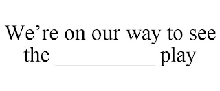 WE'RE ON OUR WAY TO SEE THE _________ PLAY