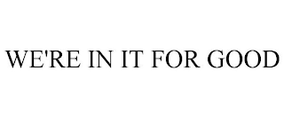 WE'RE IN IT FOR GOOD