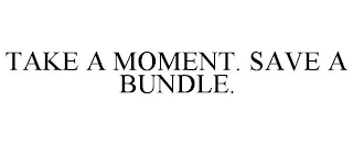 TAKE A MOMENT. SAVE A BUNDLE.