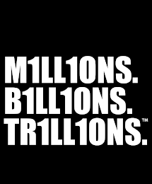 M1LL1ONS. B1LL1ONS. TR1LL1ONS.