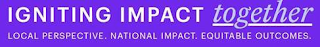 IGNITING IMPACT TOGETHER LOCAL PERSPECTIVE. NATIONAL IMPACT. EQUITABLE OUTCOMES.