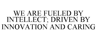 WE ARE FUELED BY INTELLECT; DRIVEN BY INNOVATION AND CARING