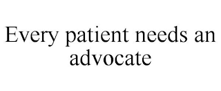 EVERY PATIENT NEEDS AN ADVOCATE