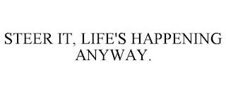 STEER IT, LIFE'S HAPPENING ANYWAY.