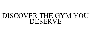 DISCOVER THE GYM YOU DESERVE