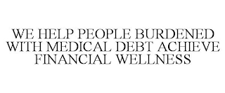 WE HELP PEOPLE BURDENED WITH MEDICAL DEBT ACHIEVE FINANCIAL WELLNESS