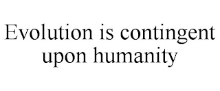 EVOLUTION IS CONTINGENT UPON HUMANITY