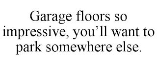 GARAGE FLOORS SO IMPRESSIVE, YOU'LL WANT TO PARK SOMEWHERE ELSE.