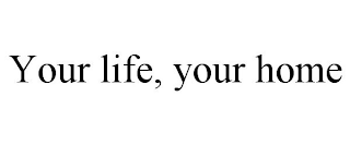 YOUR LIFE, YOUR HOME