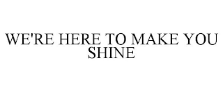 WE'RE HERE TO MAKE YOU SHINE