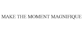 MAKE THE MOMENT MAGNIFIQUE