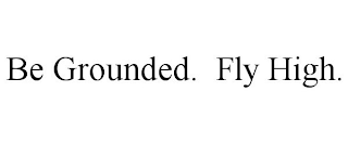 BE GROUNDED. FLY HIGH.