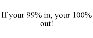 IF YOUR 99% IN, YOUR 100% OUT!